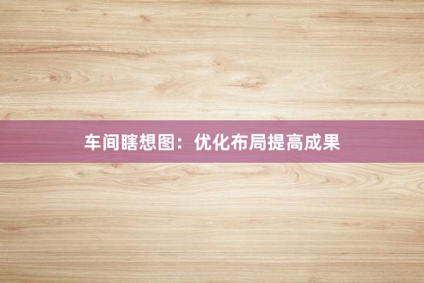 车间瞎想图：优化布局提高成果