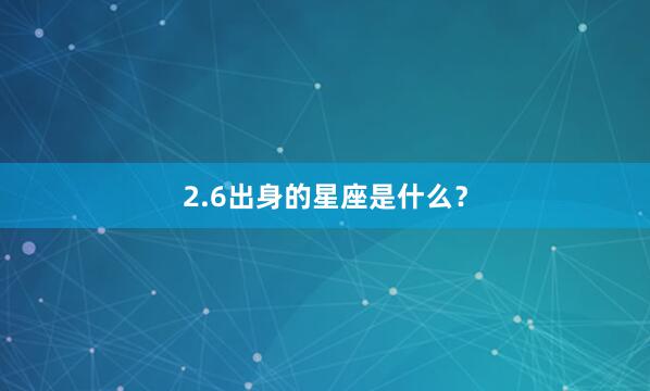 2.6出身的星座是什么？