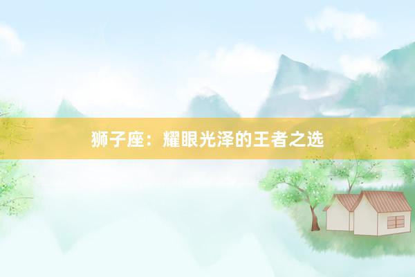 狮子座：耀眼光泽的王者之选