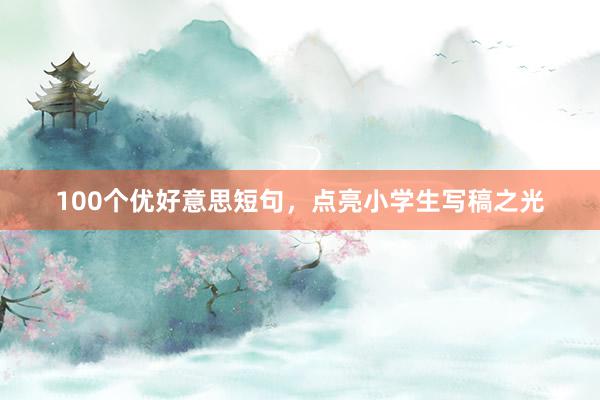 100个优好意思短句，点亮小学生写稿之光