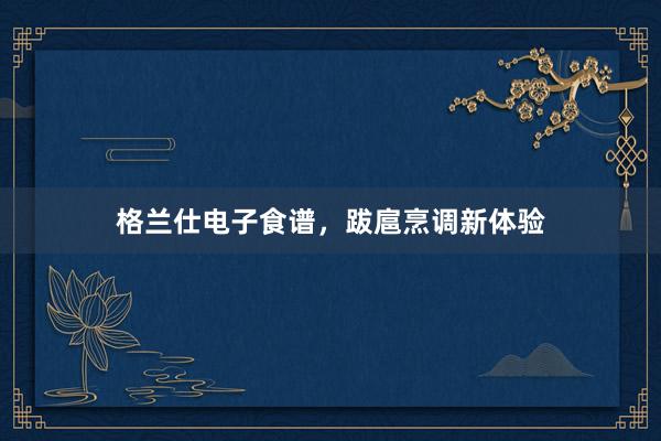 格兰仕电子食谱，跋扈烹调新体验